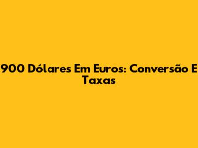900 Dólares Em Euros: Conversão E Taxas