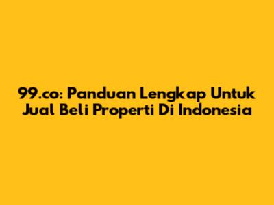 99.co: Panduan Lengkap Untuk Jual Beli Properti Di Indonesia