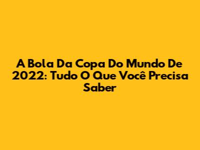 A Bola Da Copa Do Mundo De 2022: Tudo O Que Você Precisa Saber