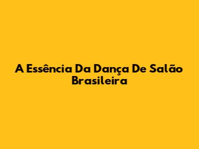A Essência Da Dança De Salão Brasileira
