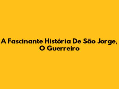 A Fascinante História De São Jorge, O Guerreiro
