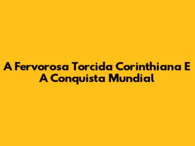 A Fervorosa Torcida Corinthiana E A Conquista Mundial