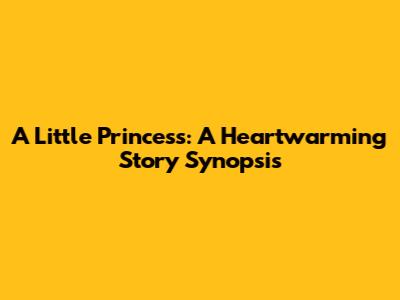A Little Princess: A Heartwarming Story Synopsis