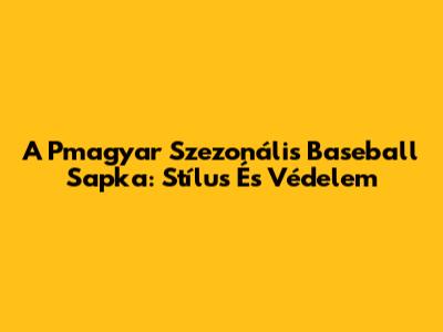 A Pmagyar Szezonális Baseball Sapka: Stílus És Védelem