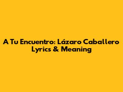 A Tu Encuentro: Lázaro Caballero Lyrics & Meaning