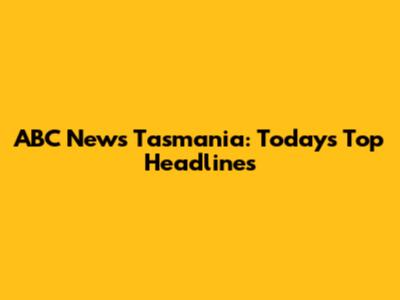 ABC News Tasmania: Today's Top Headlines