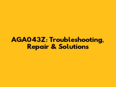 AGA043Z: Troubleshooting, Repair & Solutions