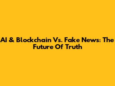 AI & Blockchain Vs. Fake News: The Future Of Truth