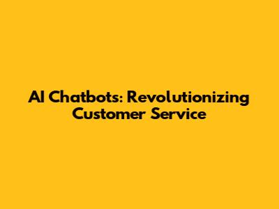 AI Chatbots: Revolutionizing Customer Service