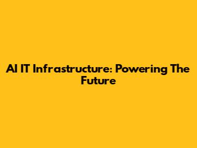AI IT Infrastructure: Powering The Future