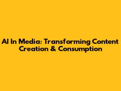AI In Media: Transforming Content Creation & Consumption