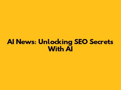 AI News: Unlocking SEO Secrets With AI
