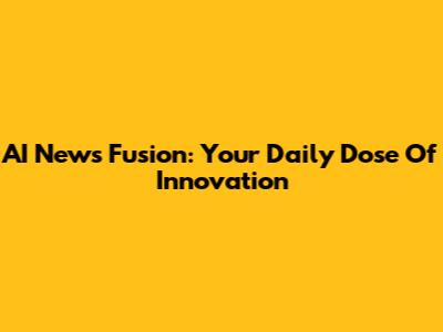 AI News Fusion: Your Daily Dose Of Innovation