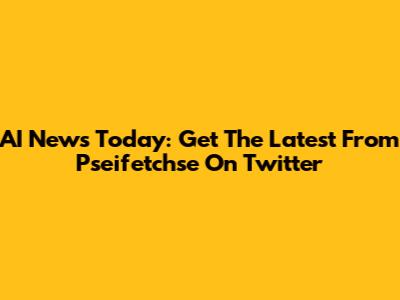 AI News Today: Get The Latest From Pseifetchse On Twitter