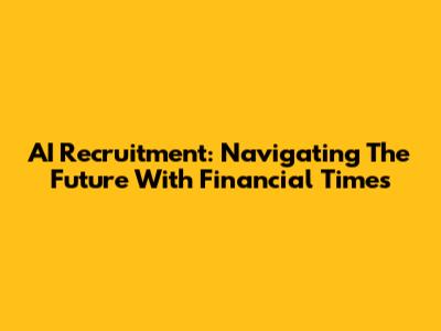 AI Recruitment: Navigating The Future With Financial Times