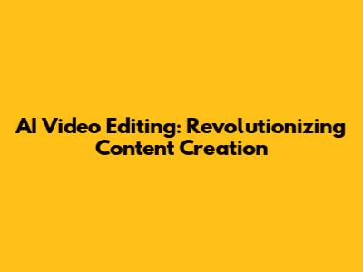 AI Video Editing: Revolutionizing Content Creation