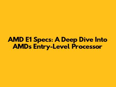 AMD E1 Specs: A Deep Dive Into AMD's Entry-Level Processor