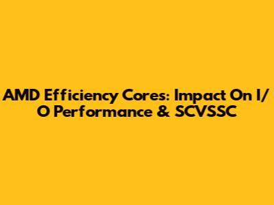 AMD Efficiency Cores: Impact On I/O Performance & SCVSSC