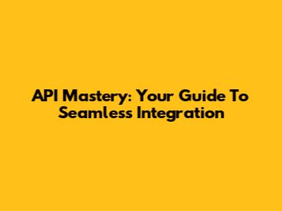 API Mastery: Your Guide To Seamless Integration