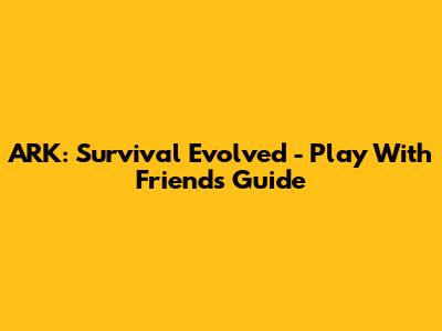 ARK: Survival Evolved - Play With Friends Guide