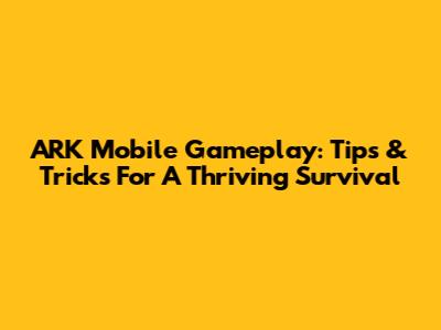 ARK Mobile Gameplay: Tips & Tricks For A Thriving Survival