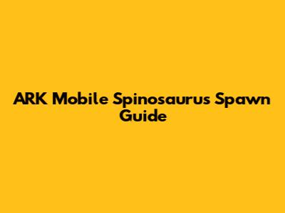 ARK Mobile Spinosaurus Spawn Guide