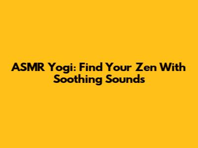 ASMR Yogi: Find Your Zen With Soothing Sounds