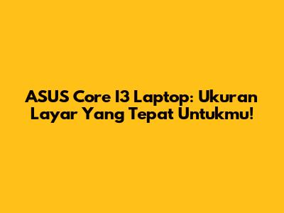ASUS Core I3 Laptop: Ukuran Layar Yang Tepat Untukmu!