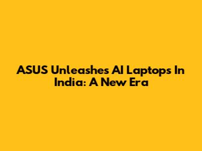 ASUS Unleashes AI Laptops In India: A New Era