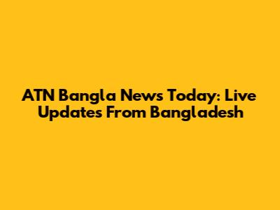 ATN Bangla News Today: Live Updates From Bangladesh