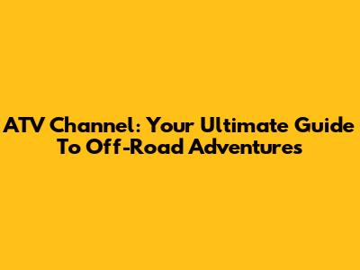 ATV Channel: Your Ultimate Guide To Off-Road Adventures