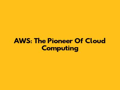 AWS: The Pioneer Of Cloud Computing