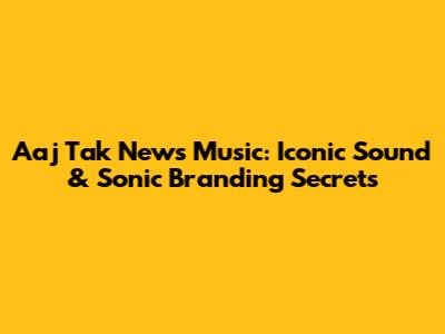 Aaj Tak News Music: Iconic Sound & Sonic Branding Secrets
