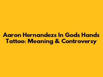 Aaron Hernandez's "In God's Hands" Tattoo: Meaning & Controversy