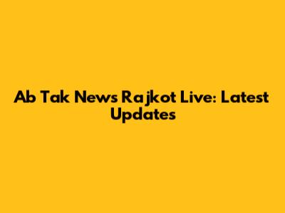 Ab Tak News Rajkot Live: Latest Updates