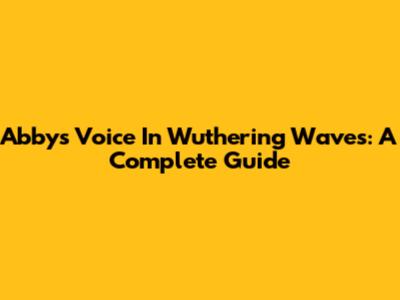 Abby's Voice In Wuthering Waves: A Complete Guide