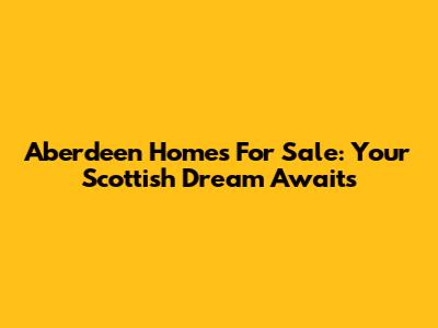 Aberdeen Homes For Sale: Your Scottish Dream Awaits