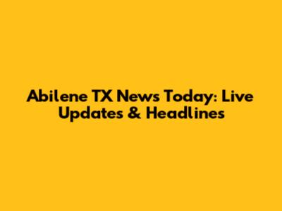 Abilene TX News Today: Live Updates & Headlines