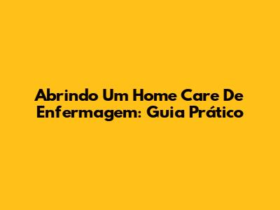 Abrindo Um Home Care De Enfermagem: Guia Prático