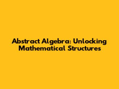 Abstract Algebra: Unlocking Mathematical Structures