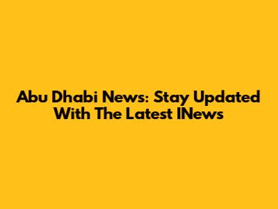 Abu Dhabi News: Stay Updated With The Latest INews