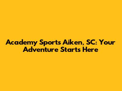 Academy Sports Aiken, SC: Your Adventure Starts Here