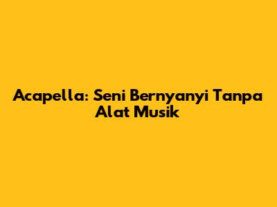 Acapella: Seni Bernyanyi Tanpa Alat Musik