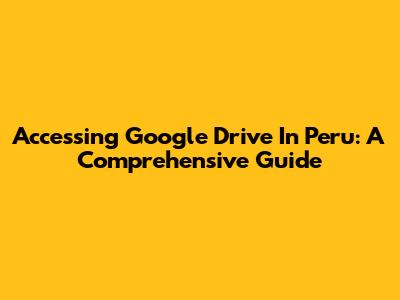 Accessing Google Drive In Peru: A Comprehensive Guide