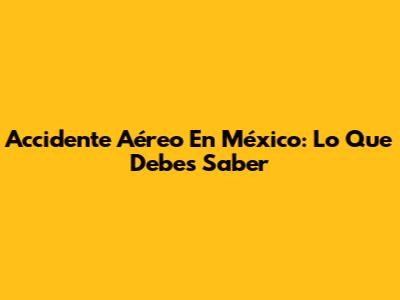 Accidente Aéreo En México: Lo Que Debes Saber