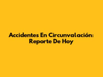 Accidentes En Circunvalación: Reporte De Hoy