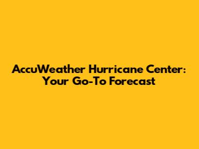AccuWeather Hurricane Center: Your Go-To Forecast