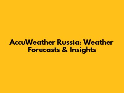 AccuWeather Russia: Weather Forecasts & Insights