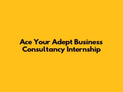 Ace Your Adept Business Consultancy Internship