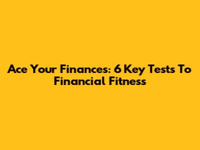 Ace Your Finances: 6 Key Tests To Financial Fitness